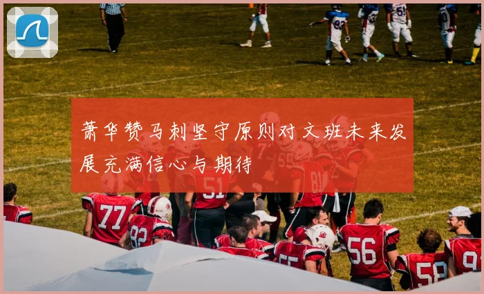 萧华赞马刺坚守原则对文班未来发展充满信心与期待